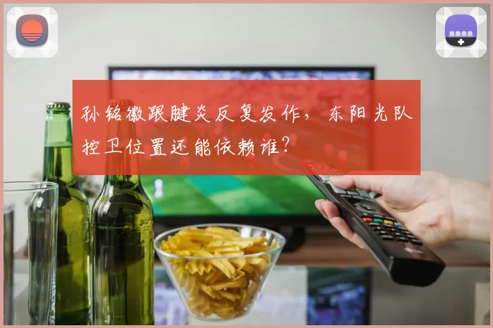 孙铭徽跟腱炎反复发作，东阳光队控卫位置还能依赖谁？