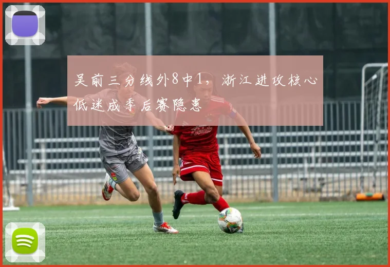 吴前三分线外8中1，浙江进攻核心低迷成季后赛隐患
