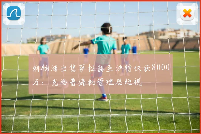 利物浦出售萨拉赫至沙特仅获8000万，克洛普痛批管理层短视