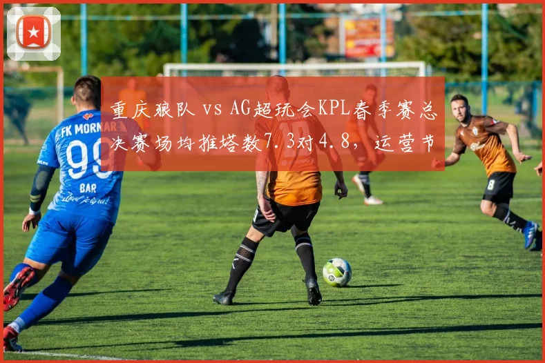 重庆狼队 vs AG超玩会KPL春季赛总决赛场均推塔数7.3对4.8，运营节奏完胜